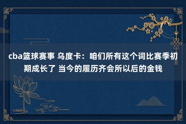 cba篮球赛事 乌度卡：咱们所有这个词比赛季初期成长了 当今的履历齐会所以后的金钱