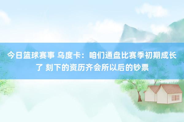 今日篮球赛事 乌度卡：咱们通盘比赛季初期成长了 刻下的资历齐会所以后的钞票