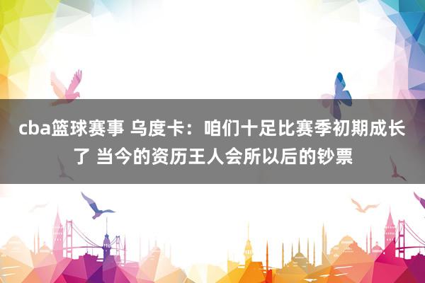 cba篮球赛事 乌度卡：咱们十足比赛季初期成长了 当今的资历王人会所以后的钞票