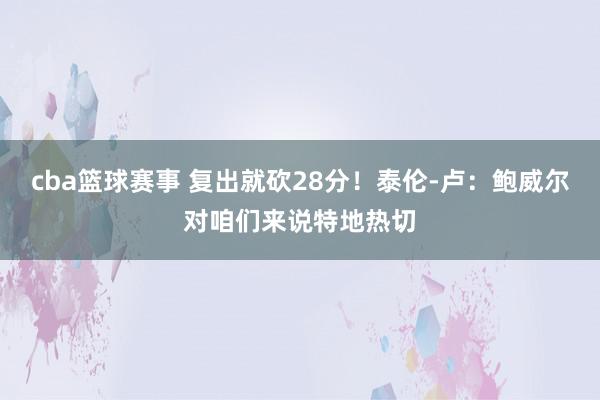 cba篮球赛事 复出就砍28分！泰伦-卢：鲍威尔对咱们来说特地热切