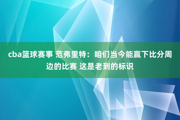 cba篮球赛事 范弗里特：咱们当今能赢下比分周边的比赛 这是老到的标识