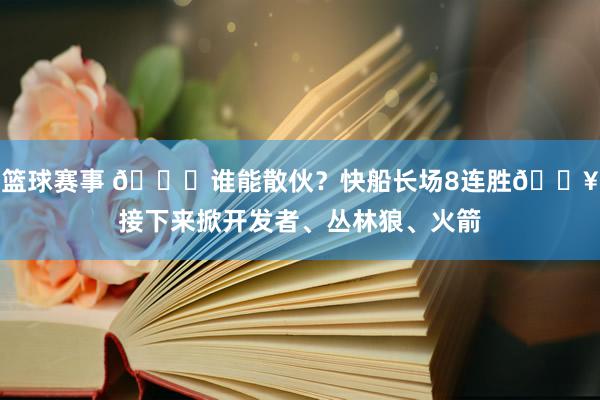 篮球赛事 😉谁能散伙？快船长场8连胜🔥接下来掀开发者、丛林狼、火箭