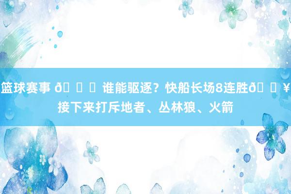 篮球赛事 😉谁能驱逐？快船长场8连胜🔥接下来打斥地者、丛林狼、火箭