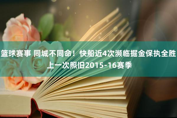 篮球赛事 同城不同命！快船近4次濒临掘金保执全胜 上一次照旧2015-16赛季