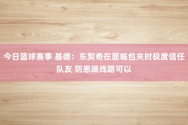 今日篮球赛事 基德：东契奇在面临包夹时极度信任队友 防患端线路可以