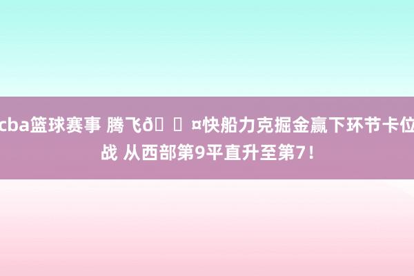 cba篮球赛事 腾飞😤快船力克掘金赢下环节卡位战 从西部第9平直升至第7！