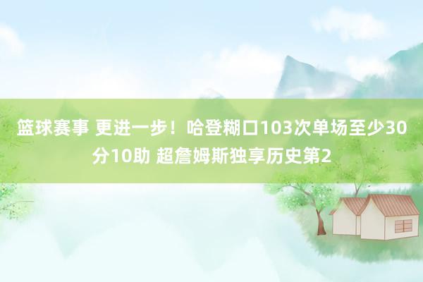 篮球赛事 更进一步！哈登糊口103次单场至少30分10助 超詹姆斯独享历史第2