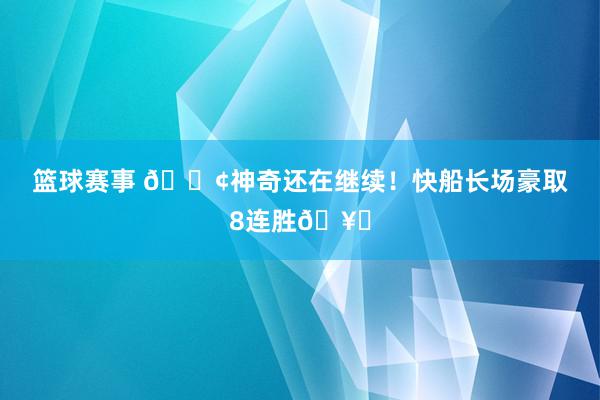 篮球赛事 🚢神奇还在继续！快船长场豪取8连胜🥏