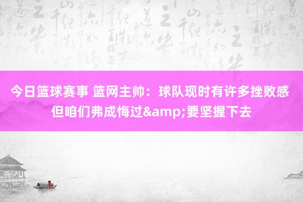 今日篮球赛事 篮网主帅：球队现时有许多挫败感 但咱们弗成悔过&要坚握下去