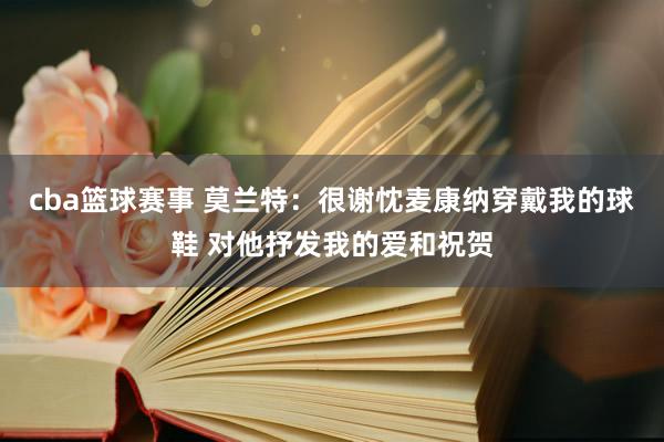 cba篮球赛事 莫兰特：很谢忱麦康纳穿戴我的球鞋 对他抒发我的爱和祝贺