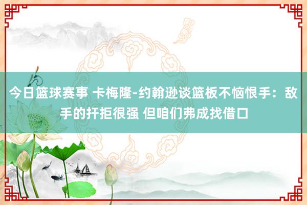 今日篮球赛事 卡梅隆-约翰逊谈篮板不恼恨手：敌手的扞拒很强 但咱们弗成找借口