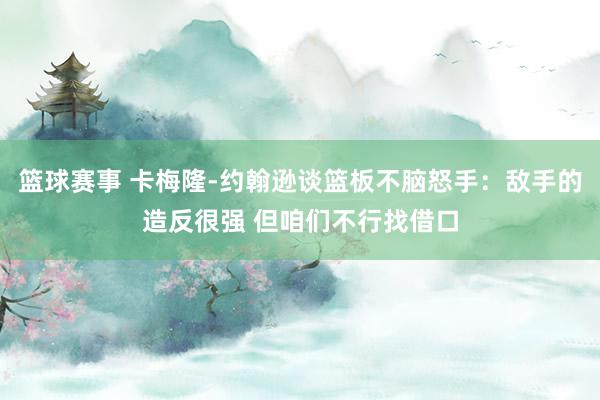 篮球赛事 卡梅隆-约翰逊谈篮板不脑怒手：敌手的造反很强 但咱们不行找借口