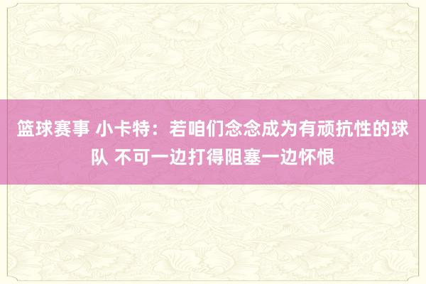 篮球赛事 小卡特：若咱们念念成为有顽抗性的球队 不可一边打得阻塞一边怀恨