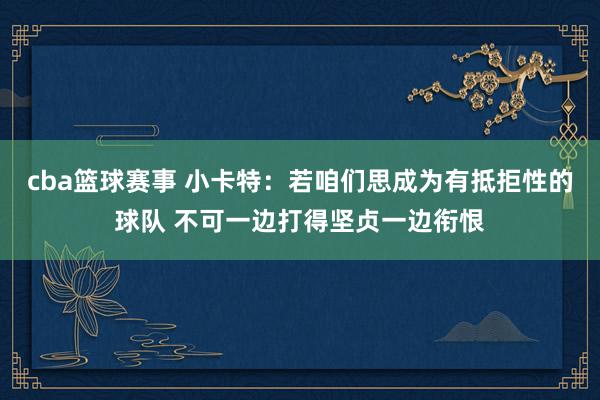 cba篮球赛事 小卡特：若咱们思成为有抵拒性的球队 不可一边打得坚贞一边衔恨