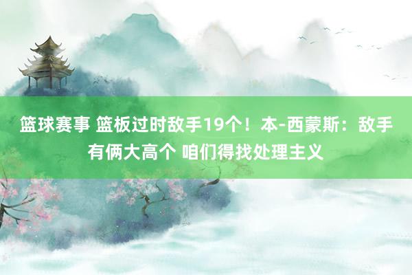 篮球赛事 篮板过时敌手19个！本-西蒙斯：敌手有俩大高个 咱们得找处理主义