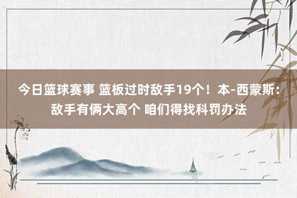 今日篮球赛事 篮板过时敌手19个！本-西蒙斯：敌手有俩大高个 咱们得找科罚办法