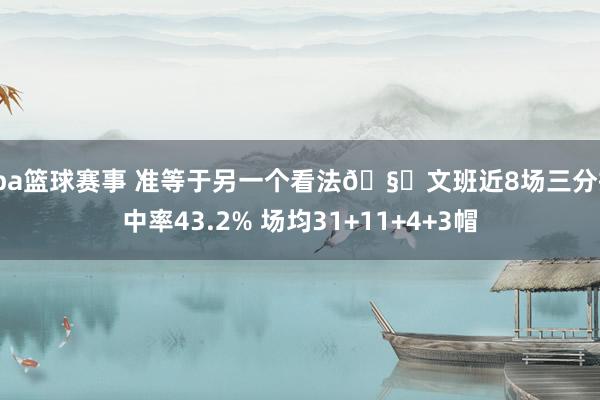 cba篮球赛事 准等于另一个看法🧐文班近8场三分掷中率43.2% 场均31+11+4+3帽