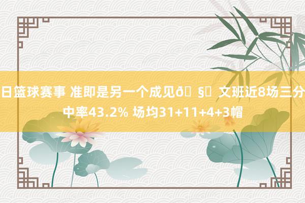 今日篮球赛事 准即是另一个成见🧐文班近8场三分掷中率43.2% 场均31+11+4+3帽