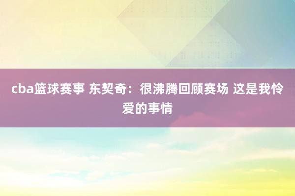 cba篮球赛事 东契奇：很沸腾回顾赛场 这是我怜爱的事情