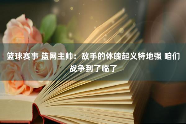 篮球赛事 篮网主帅：敌手的体魄起义特地强 咱们战争到了临了