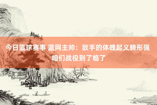 今日篮球赛事 篮网主帅：敌手的体魄起义畸形强 咱们战役到了临了