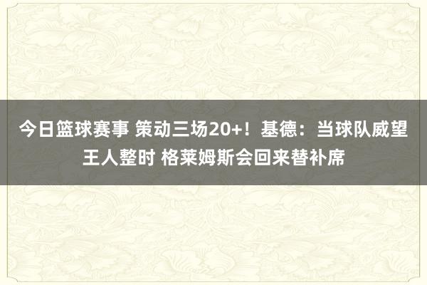 今日篮球赛事 策动三场20+！基德：当球队威望王人整时 格莱姆斯会回来替补席