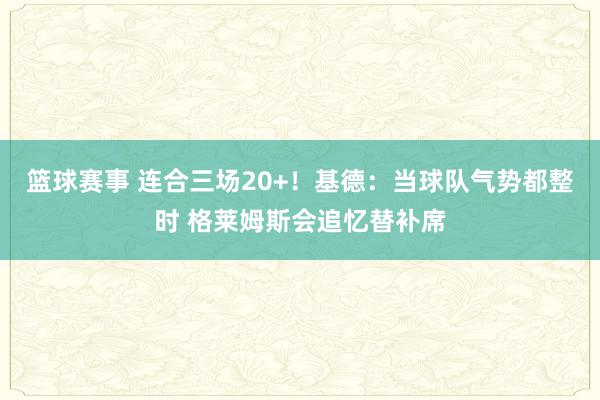 篮球赛事 连合三场20+！基德：当球队气势都整时 格莱姆斯会追忆替补席