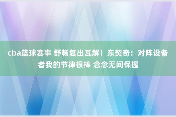 cba篮球赛事 舒畅复出瓦解！东契奇：对阵设备者我的节律很棒 念念无间保握