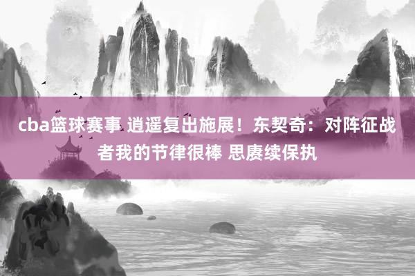 cba篮球赛事 逍遥复出施展！东契奇：对阵征战者我的节律很棒 思赓续保执