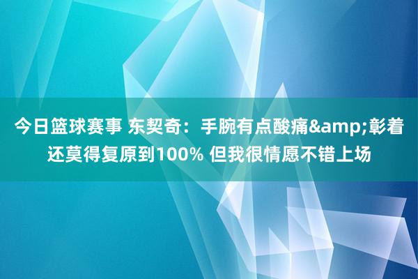 今日篮球赛事 东契奇：手腕有点酸痛&彰着还莫得复原到100% 但我很情愿不错上场