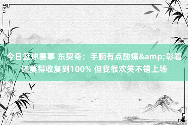 今日篮球赛事 东契奇：手腕有点酸痛&彰着还莫得收复到100% 但我很欢笑不错上场