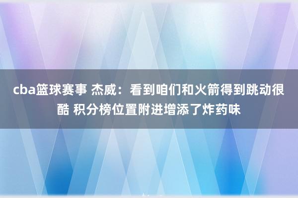 cba篮球赛事 杰威：看到咱们和火箭得到跳动很酷 积分榜位置附进增添了炸药味