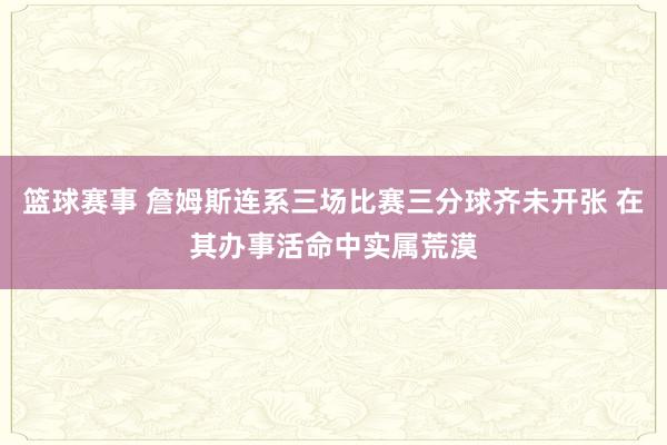 篮球赛事 詹姆斯连系三场比赛三分球齐未开张 在其办事活命中实属荒漠