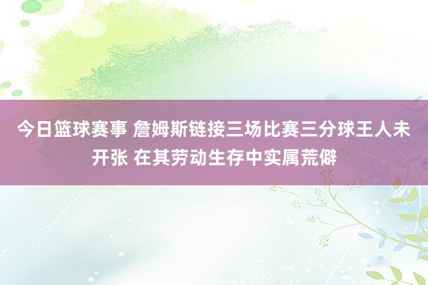 今日篮球赛事 詹姆斯链接三场比赛三分球王人未开张 在其劳动生存中实属荒僻