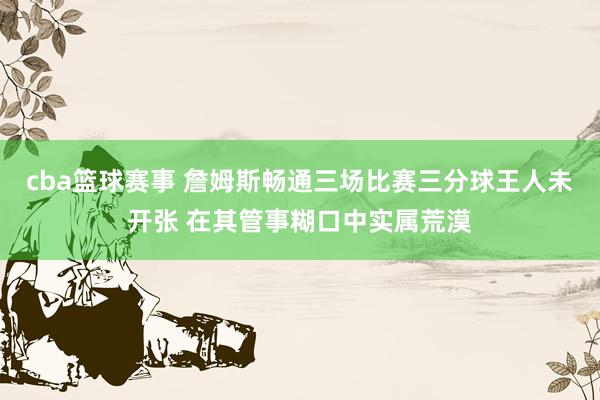 cba篮球赛事 詹姆斯畅通三场比赛三分球王人未开张 在其管事糊口中实属荒漠