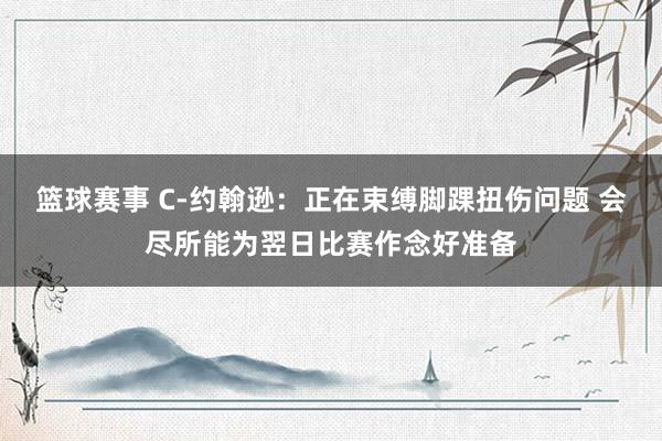 篮球赛事 C-约翰逊：正在束缚脚踝扭伤问题 会尽所能为翌日比赛作念好准备