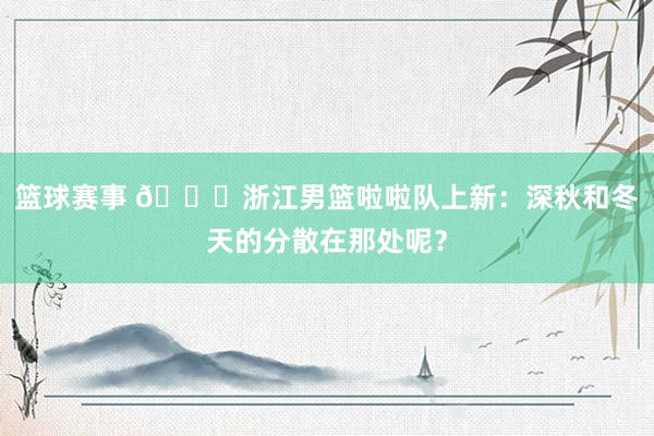 篮球赛事 😍浙江男篮啦啦队上新：深秋和冬天的分散在那处呢？