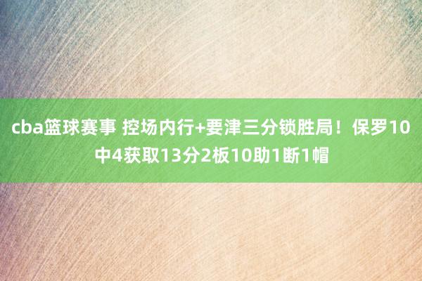 cba篮球赛事 控场内行+要津三分锁胜局！保罗10中4获取13分2板10助1断1帽