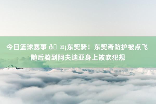 今日篮球赛事 🤡东契骑！东契奇防护被点飞 随后骑到阿夫迪亚身上被吹犯规