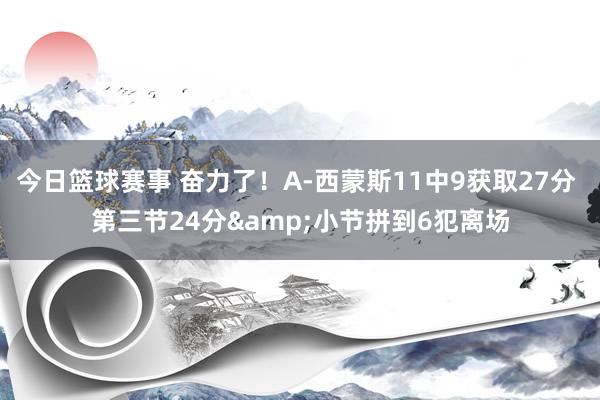 今日篮球赛事 奋力了！A-西蒙斯11中9获取27分 第三节24分&小节拼到6犯离场