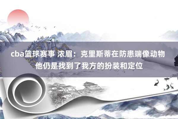 cba篮球赛事 浓眉：克里斯蒂在防患端像动物 他仍是找到了我方的扮装和定位