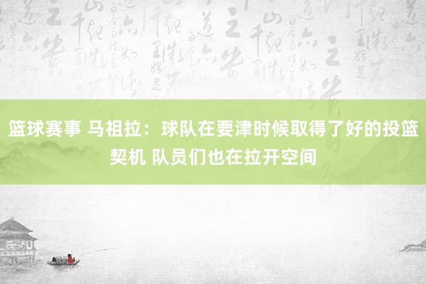 篮球赛事 马祖拉：球队在要津时候取得了好的投篮契机 队员们也在拉开空间