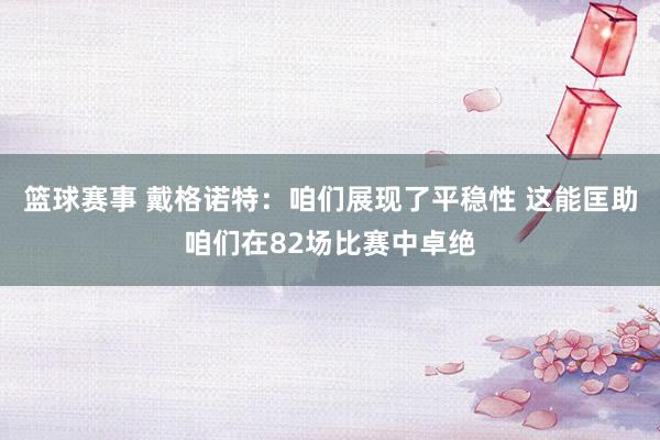 篮球赛事 戴格诺特：咱们展现了平稳性 这能匡助咱们在82场比赛中卓绝