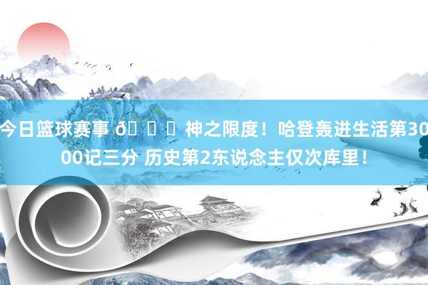 今日篮球赛事 😀神之限度！哈登轰进生活第3000记三分 历史第2东说念主仅次库里！