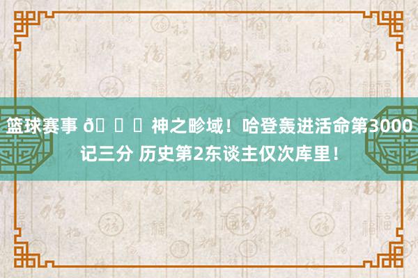 篮球赛事 😀神之畛域！哈登轰进活命第3000记三分 历史第2东谈主仅次库里！