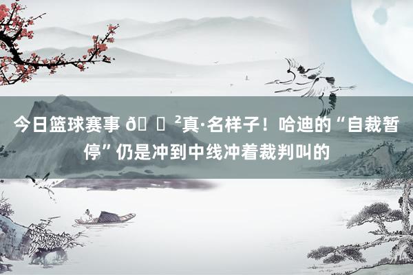 今日篮球赛事 😲真·名样子！哈迪的“自裁暂停”仍是冲到中线冲着裁判叫的