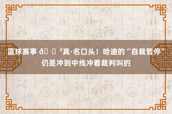 篮球赛事 😲真·名口头！哈迪的“自裁暂停”仍是冲到中线冲着裁判叫的