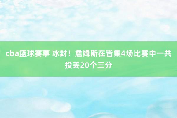 cba篮球赛事 冰封！詹姆斯在皆集4场比赛中一共投丢20个三分