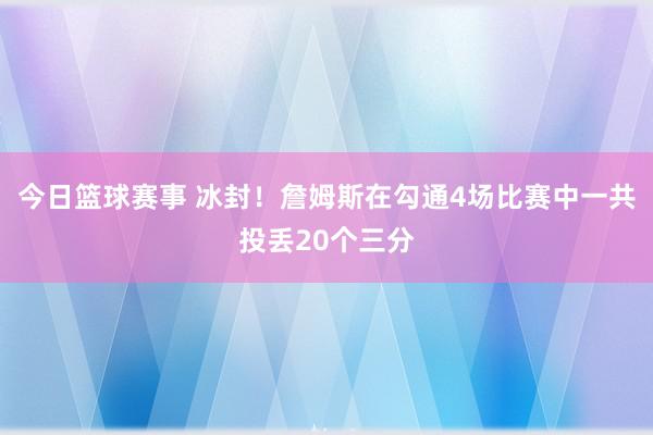 今日篮球赛事 冰封！詹姆斯在勾通4场比赛中一共投丢20个三分