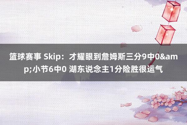 篮球赛事 Skip：才耀眼到詹姆斯三分9中0&小节6中0 湖东说念主1分险胜很运气